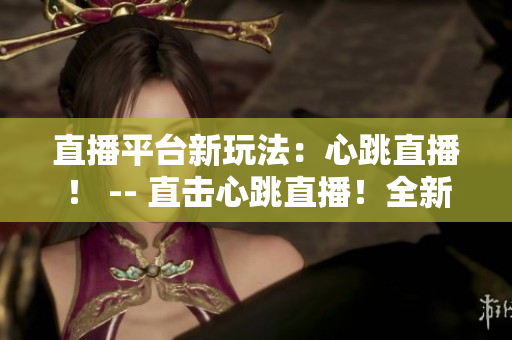 直播平台新玩法：心跳直播！ -- 直击心跳直播！全新直播方式大揭秘