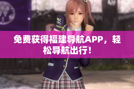 免费获得福建导航APP，轻松导航出行！