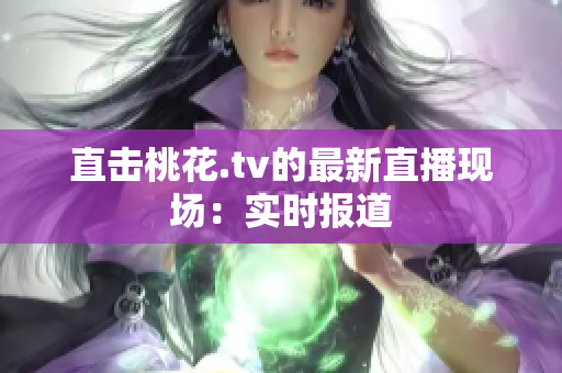 直击桃花.tv的最新直播现场：实时报道