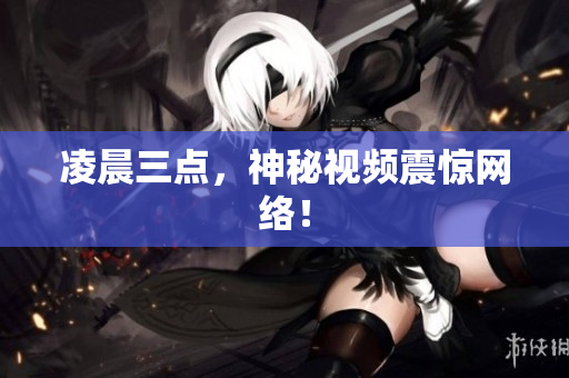 凌晨三点，神秘视频震惊网络！