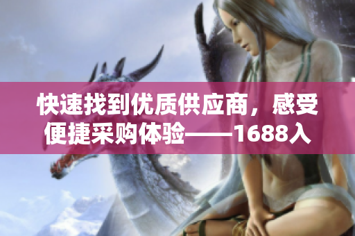 快速找到优质供应商，感受便捷采购体验——1688入口使用方法详解
