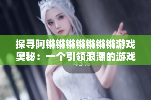 探寻阿锵锵锵锵锵锵锵游戏奥秘：一个引领浪潮的游戏？