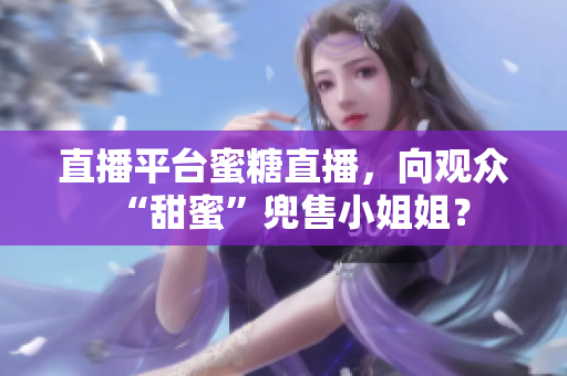 直播平台蜜糖直播，向观众“甜蜜”兜售小姐姐？