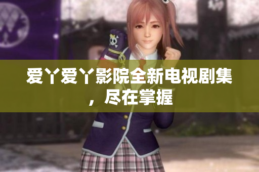 爱丫爱丫影院全新电视剧集，尽在掌握