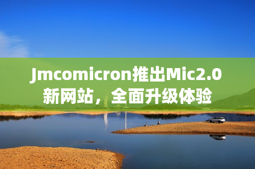 Jmcomicron推出Mic2.0新网站，全面升级体验