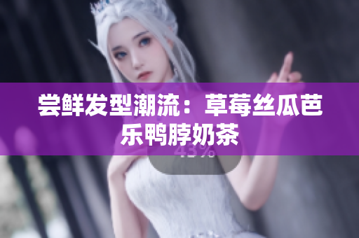 尝鲜发型潮流：草莓丝瓜芭乐鸭脖奶茶