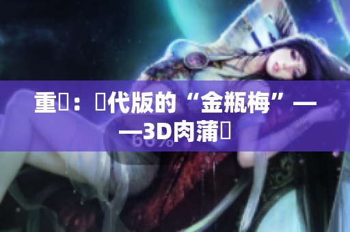 重寫：現代版的“金瓶梅”——3D肉蒲團