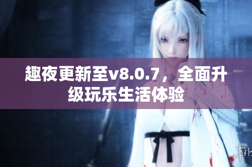 趣夜更新至v8.0.7，全面升级玩乐生活体验