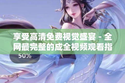 享受高清免费视觉盛宴 - 全网最完整的成全视频观看指南