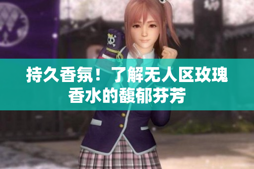 持久香氛！了解无人区玫瑰香水的馥郁芬芳