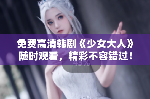 免费高清韩剧《少女大人》随时观看，精彩不容错过！