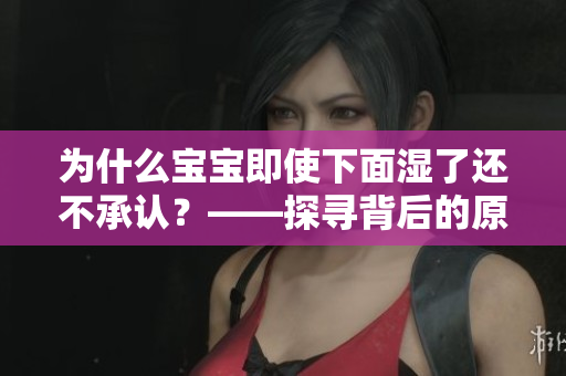 为什么宝宝即使下面湿了还不承认？——探寻背后的原因