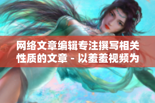 网络文章编辑专注撰写相关性质的文章 - 以羞羞视频为例