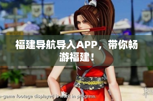 福建导航导入APP，带你畅游福建！