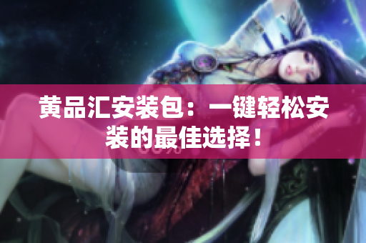 黄品汇安装包：一键轻松安装的最佳选择！