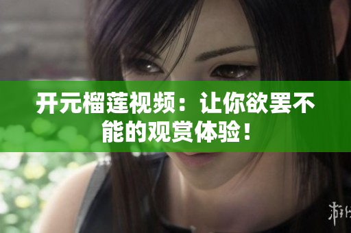 开元榴莲视频：让你欲罢不能的观赏体验！