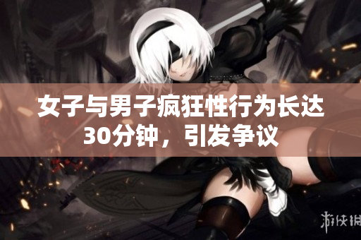 女子与男子疯狂性行为长达30分钟，引发争议