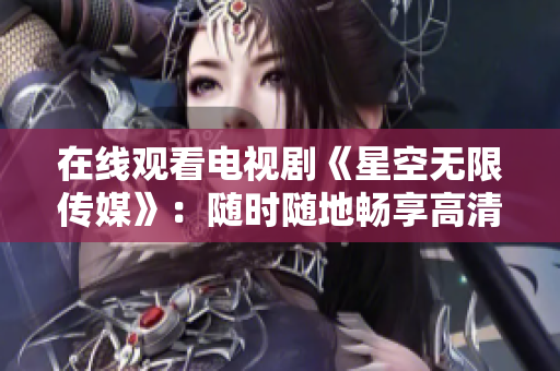 在线观看电视剧《星空无限传媒》：随时随地畅享高清影视！