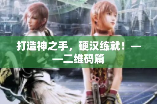 打造神之手，硬汉练就！——二维码篇