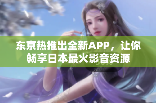 东京热推出全新APP，让你畅享日本最火影音资源