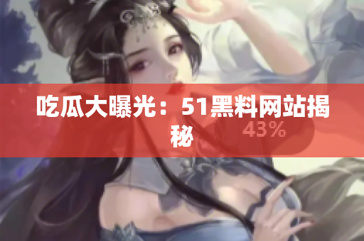 吃瓜大曝光：51黑料网站揭秘