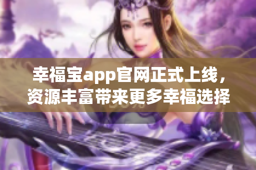 幸福宝app官网正式上线，资源丰富带来更多幸福选择