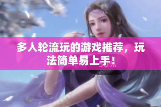 多人轮流玩的游戏推荐，玩法简单易上手！