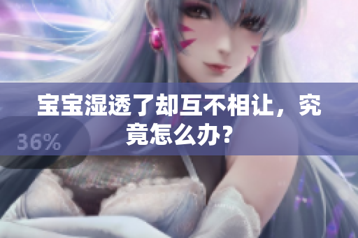 宝宝湿透了却互不相让，究竟怎么办？
