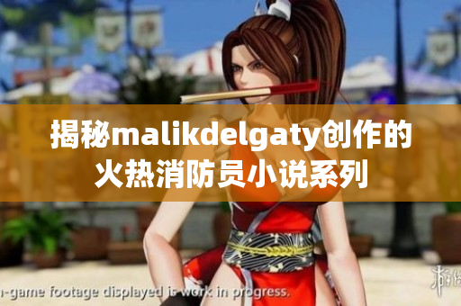 揭秘malikdelgaty创作的火热消防员小说系列