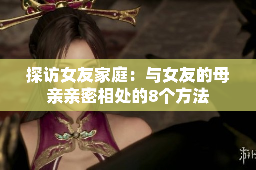 探访女友家庭：与女友的母亲亲密相处的8个方法