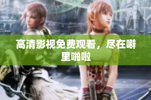 高清影视免费观看，尽在噼里啪啦