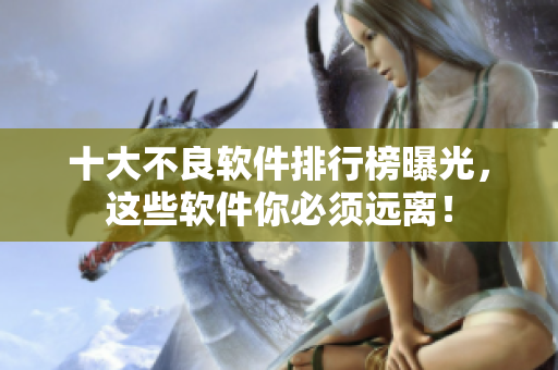 十大不良软件排行榜曝光，这些软件你必须远离！