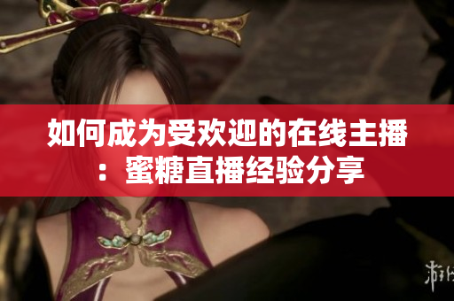 如何成为受欢迎的在线主播：蜜糖直播经验分享