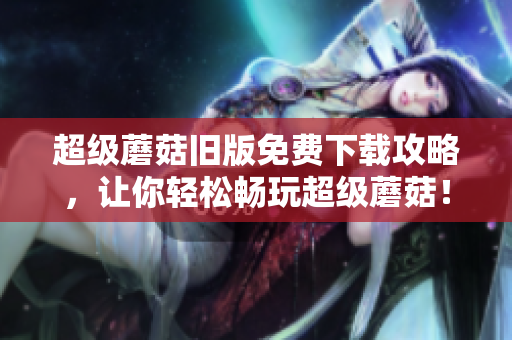 超级蘑菇旧版免费下载攻略，让你轻松畅玩超级蘑菇！