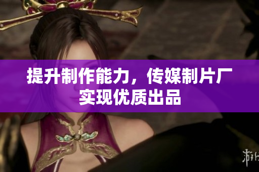 提升制作能力，传媒制片厂实现优质出品
