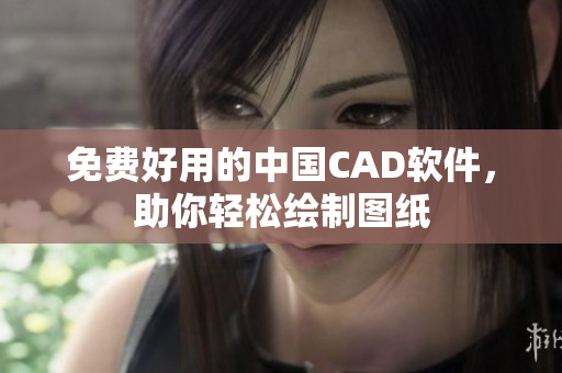 免费好用的中国CAD软件，助你轻松绘制图纸