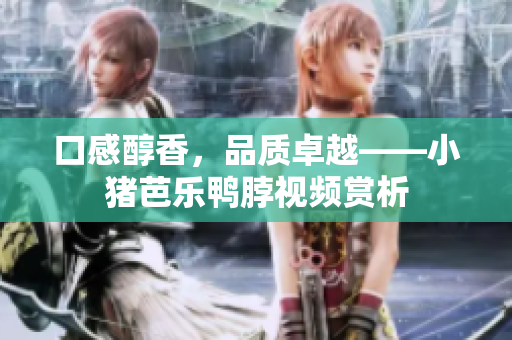 口感醇香，品质卓越——小猪芭乐鸭脖视频赏析