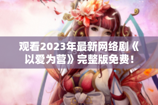 观看2023年最新网络剧《以爱为营》完整版免费！