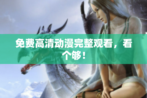 免费高清动漫完整观看，看个够！