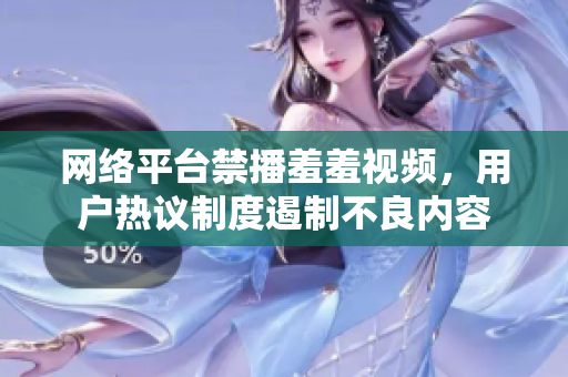 网络平台禁播羞羞视频，用户热议制度遏制不良内容