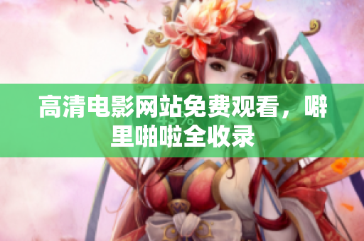 高清电影网站免费观看，噼里啪啦全收录