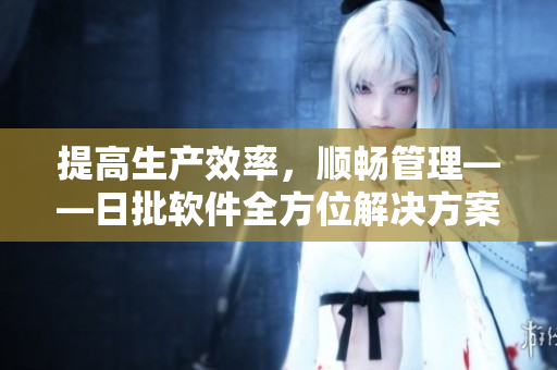 提高生产效率，顺畅管理——日批软件全方位解决方案