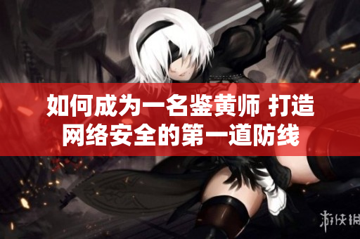 如何成为一名鉴黄师 打造网络安全的第一道防线