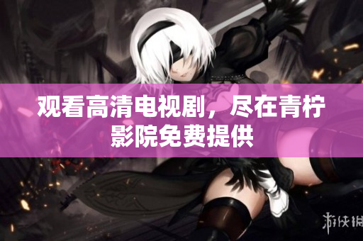 观看高清电视剧，尽在青柠影院免费提供