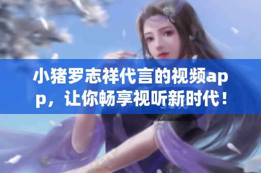 小猪罗志祥代言的视频app，让你畅享视听新时代！