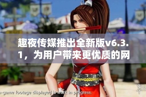 趣夜传媒推出全新版v6.3.1，为用户带来更优质的网络娱乐体验