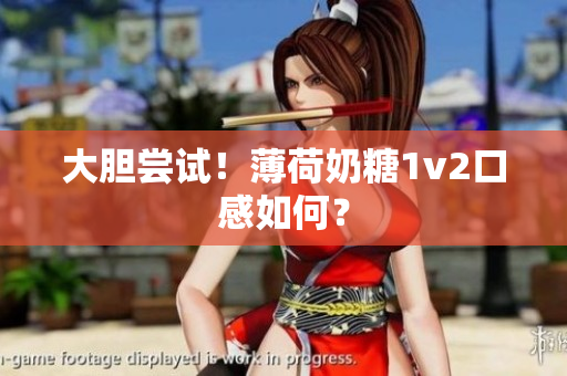 大胆尝试！薄荷奶糖1v2口感如何？