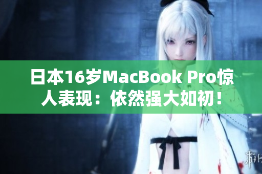 日本16岁MacBook Pro惊人表现：依然强大如初！