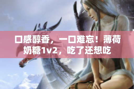 口感醇香，一口难忘！薄荷奶糖1v2，吃了还想吃