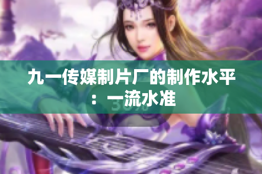 九一传媒制片厂的制作水平：一流水准